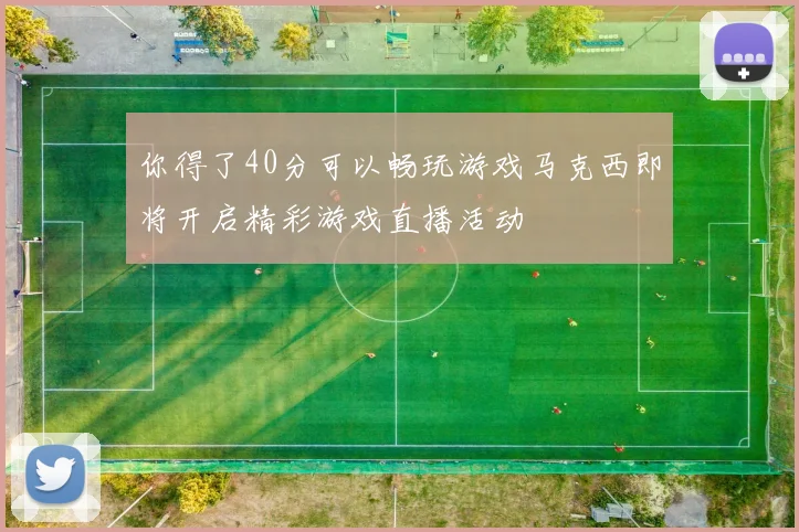 你得了40分可以畅玩游戏马克西即将开启精彩游戏直播活动