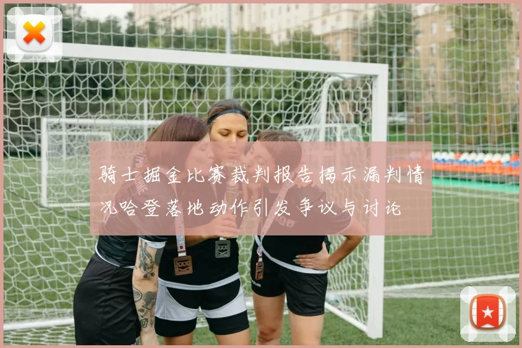 骑士掘金比赛裁判报告揭示漏判情况哈登落地动作引发争议与讨论
