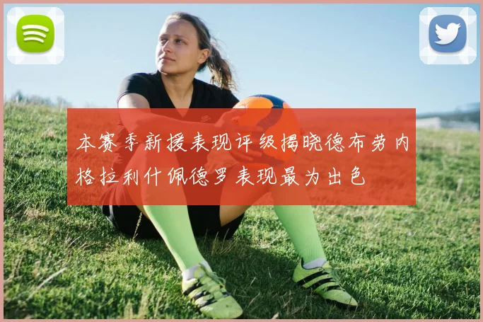 本赛季新援表现评级揭晓德布劳内格拉利什佩德罗表现最为出色
