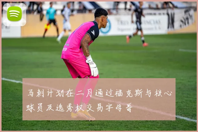 马刺计划在二月通过福克斯与核心球员及选秀权交易字母哥