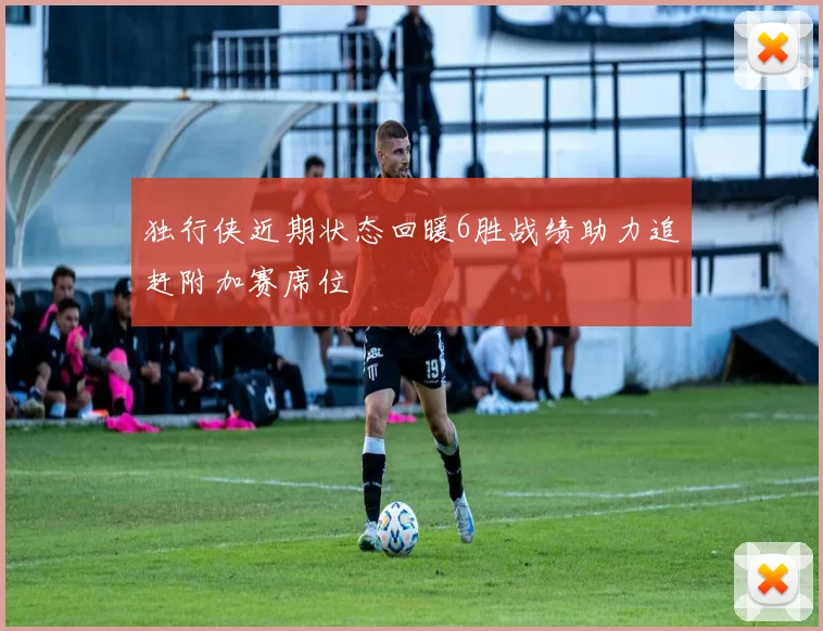 独行侠近期状态回暖6胜战绩助力追赶附加赛席位