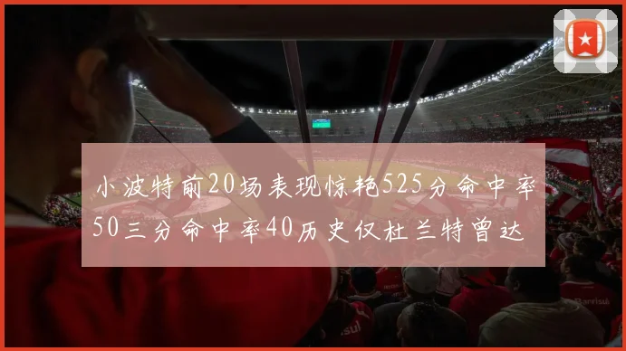 小波特前20场表现惊艳525分命中率50三分命中率40历史仅杜兰特曾达成