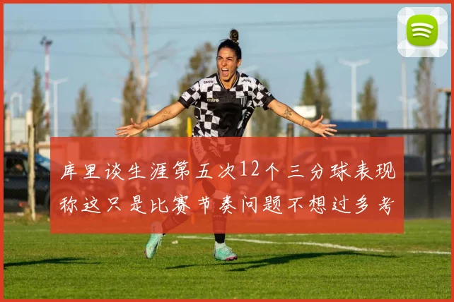 库里谈生涯第五次12个三分球表现称这只是比赛节奏问题不想过多考虑