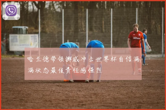 哈兰德带领挪威冲击世界杯自信满满状态最佳责任感强烈