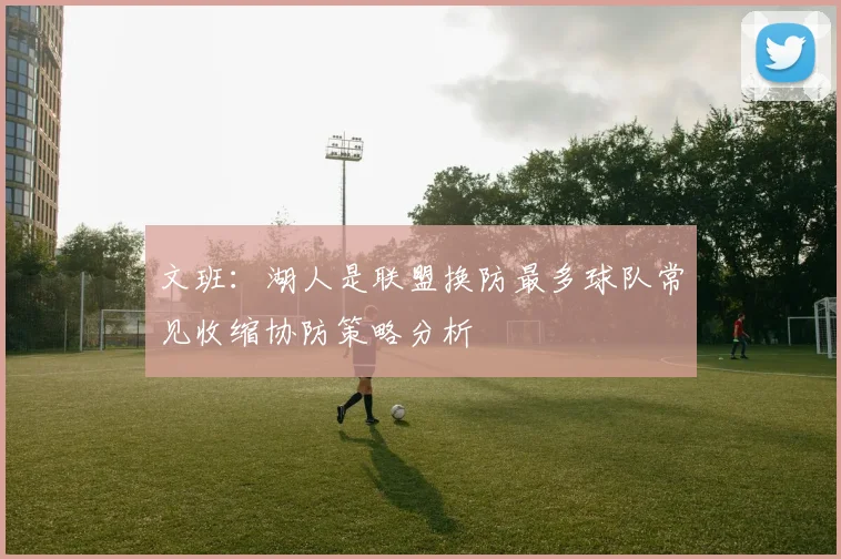 文班：湖人是联盟换防最多球队常见收缩协防策略分析