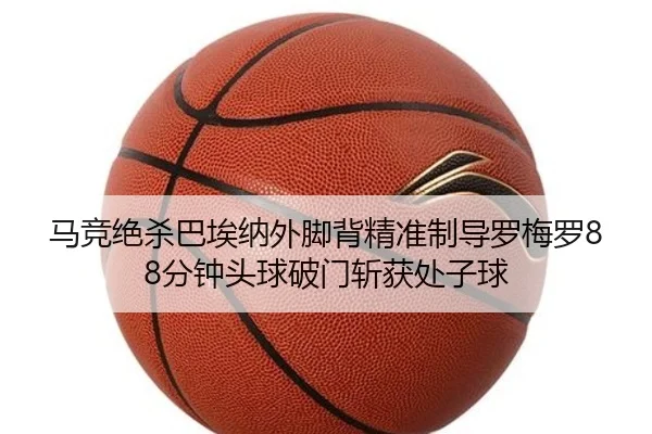 马竞绝杀巴埃纳外脚背精准制导罗梅罗88分钟头球破门斩获处子球 - bandao